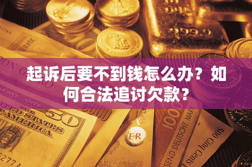 济南起诉后要不到钱怎么办？如何合法追讨欠款？