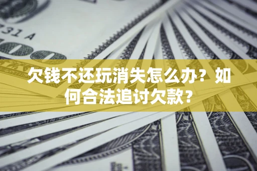 济南欠钱不还玩消失怎么办？如何合法追讨欠款？