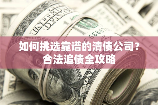 济南如何挑选靠谱的清债公司?合法追债全攻略 济南如何挑选靠谱的清债公司?合法追债全攻略