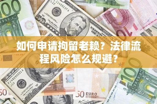 济南如何申请拘留老赖？法律流程风险怎么规避？