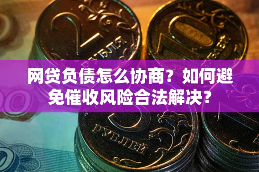 济南网贷负债怎么协商？如何避免催收风险合法解决？