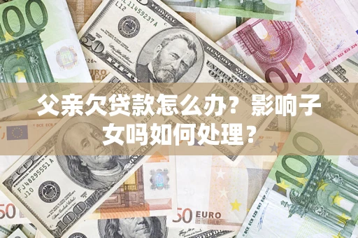 济南父亲欠贷款怎么办？影响子女吗如何处理？