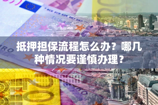 济南抵押担保流程怎么办？哪几种情况要谨慎办理？