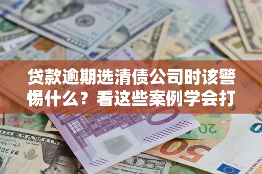 济南贷款逾期选清债公司时该警惕什么？看这些案例学会打翻身仗