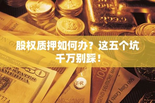 济南股权质押如何办？这五个坑千万别踩！