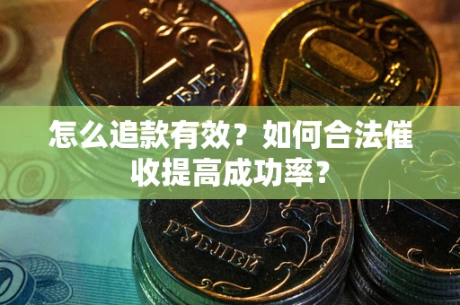 济南怎么追款有效？如何合法催收提高成功率？