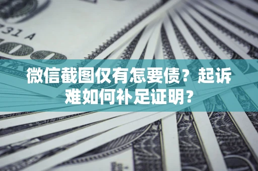 济南微信截图仅有怎要债？起诉难如何补足证明？