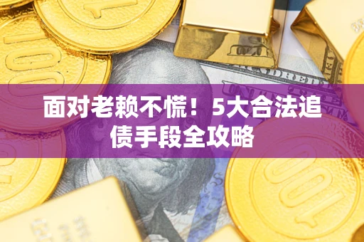 济南面对老赖不慌！5大合法追债手段全攻略