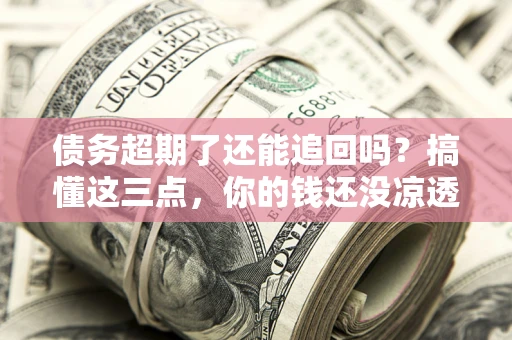 济南债务超期了还能追回吗？搞懂这三点，你的钱还没凉透