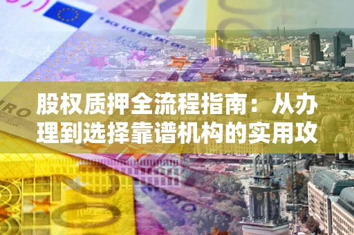 济南股权质押全流程指南：从办理到选择靠谱机构的实用攻略
