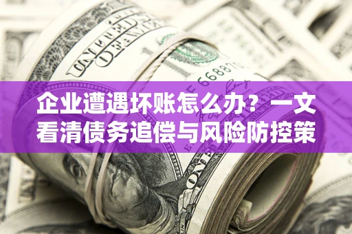 济南企业遭遇坏账怎么办？一文看清债务追偿与风险防控策略