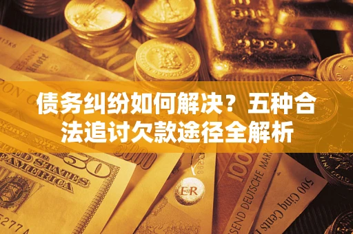 济南债务纠纷如何解决？五种合法追讨欠款途径全解析
