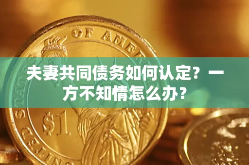 济南夫妻共同债务如何认定？一方不知情怎么办？