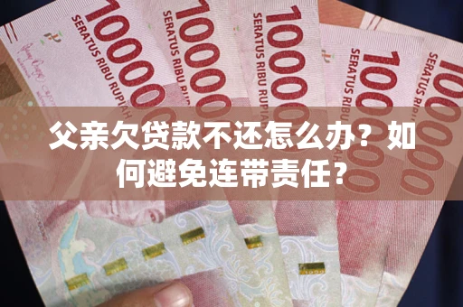 济南父亲欠贷款不还怎么办？如何避免连带责任？