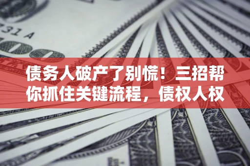 济南债务人破产了别慌！三招帮你抓住关键流程，债权人权益不再缩水