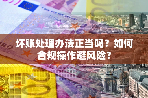 济南坏账处理办法正当吗？如何合规操作避风险？