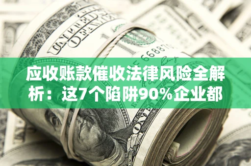 济南应收账款催收法律风险全解析：这7个陷阱90%企业都踩过（含合规应对指南）