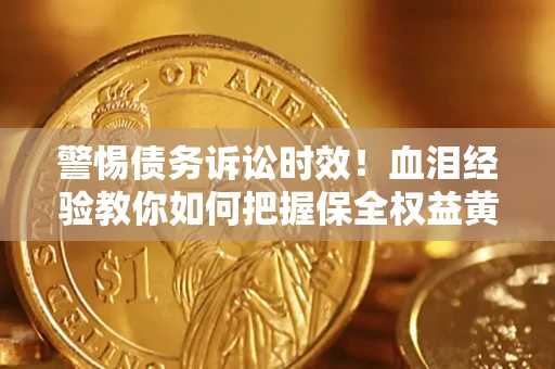 济南警惕债务诉讼时效！血泪经验教你如何把握保全权益黄金期