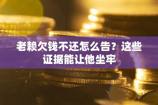 济南老赖欠钱不还怎么告？这些证据能让他坐牢