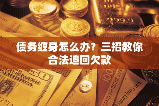 济南债务缠身怎么办？三招教你合法追回欠款