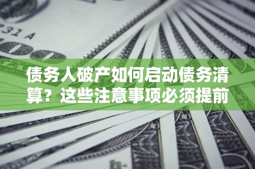 济南债务人破产如何启动债务清算？这些注意事项必须提前知道