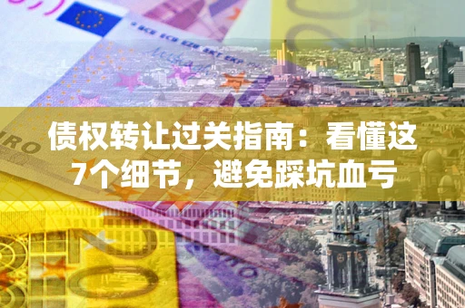 济南债权转让过关指南：看懂这7个细节，避免踩坑血亏