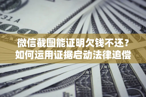 济南微信截图能证明欠钱不还？如何运用证据启动法律追偿程序？