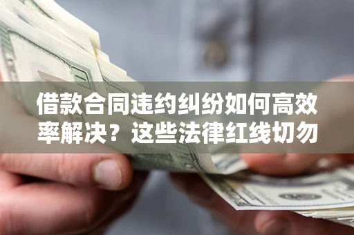 济南借款合同违约纠纷如何高效率解决？这些法律红线切勿触碰