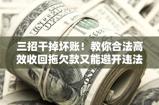 济南三招干掉坏账！教你合法高效收回拖欠款又能避开违法雷区