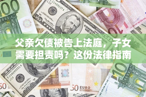 济南父亲欠债被告上法庭，子女需要担责吗？这份法律指南必须看完