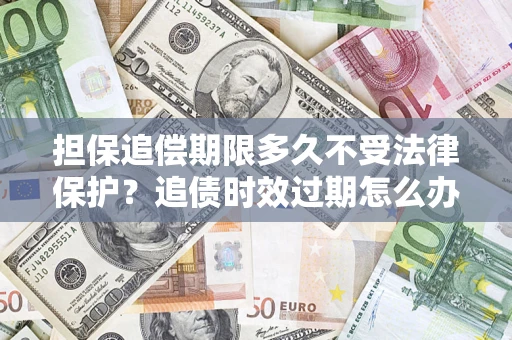 济南担保追偿期限多久不受法律保护？追债时效过期怎么办？
