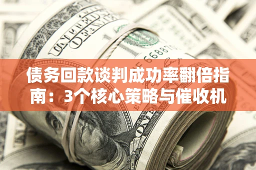 济南债务回款谈判成功率翻倍指南：3个核心策略与催收机构避坑法则