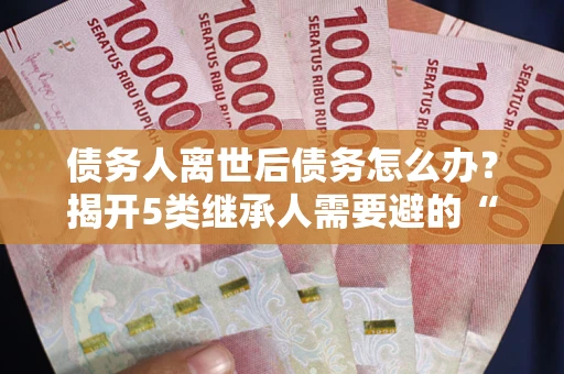 济南债务人离世后债务怎么办？揭开5类继承人需要避的“坑”