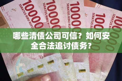 济南哪些清债公司可信？如何安全合法追讨债务？