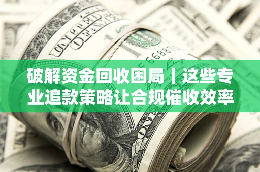 济南破解资金回收困局｜这些专业追款策略让合规催收效率翻倍