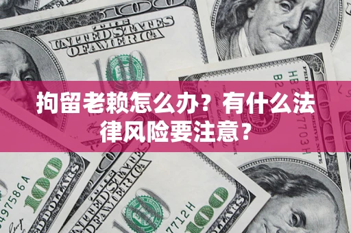 济南拘留老赖怎么办？有什么法律风险要注意？