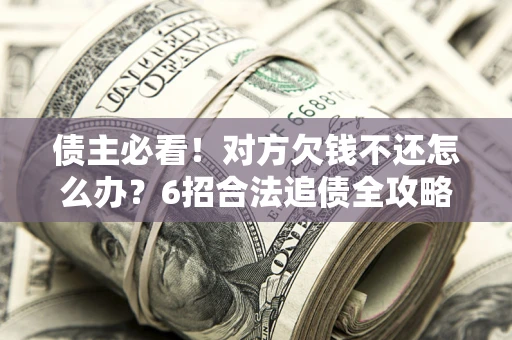 济南债主必看！对方欠钱不还怎么办？6招合法追债全攻略