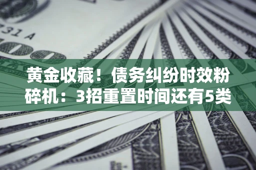 济南黄金收藏！债务纠纷时效粉碎机：3招重置时间还有5类不设年限的特殊债务