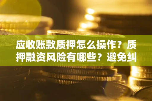 济南应收账款质押怎么操作？质押融资风险有哪些？避免纠纷高效融资技巧