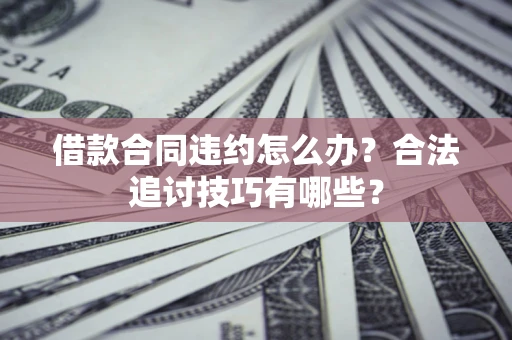 济南借款合同违约怎么办？合法追讨技巧有哪些？
