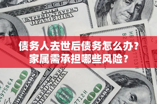 济南债务人去世后债务怎么办？家属需承担哪些风险？