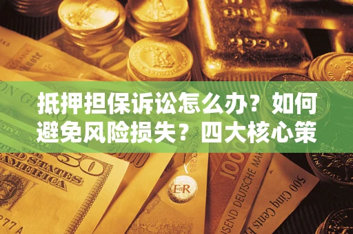 济南抵押担保诉讼怎么办？如何避免风险损失？四大核心策略全解读