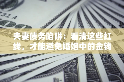 济南夫妻债务陷阱：看清这些红线，才能避免婚姻中的金钱危机