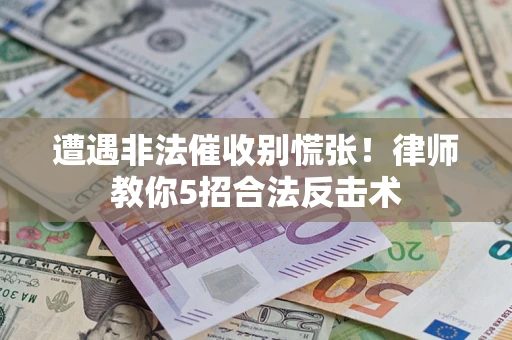 济南遭遇非法催收别慌张！律师教你5招合法反击术