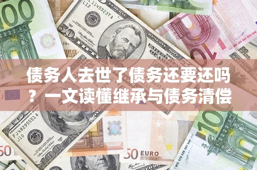 济南债务人去世了债务还要还吗？一文读懂继承与债务清偿