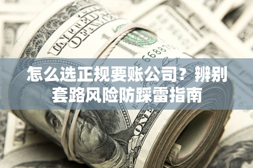 济南怎么选正规要账公司？辨别套路风险防踩雷指南