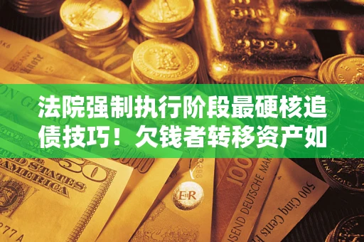 济南法院强制执行阶段最硬核追债技巧！欠钱者转移资产如何破解？