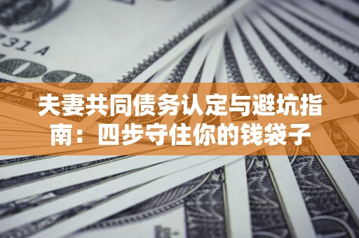 济南夫妻共同债务认定与避坑指南：四步守住你的钱袋子