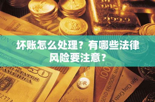 济南坏账怎么处理？有哪些法律风险要注意？