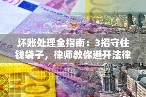 济南坏账处理全指南：3招守住钱袋子，律师教你避开法律雷区